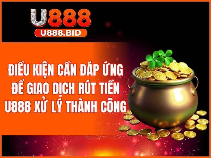 Một số điều kiện cần đáp ứng khi thực hiện rút tiền U888